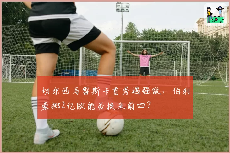 切尔西马雷斯卡首秀遇强敌,伯利豪掷2亿欧能否换来前四?