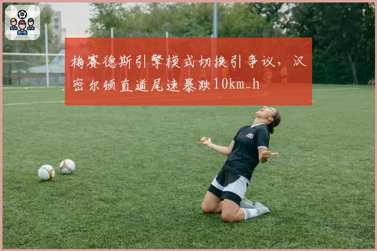 梅赛德斯引擎模式切换引争议，汉密尔顿直道尾速暴跌10km_h