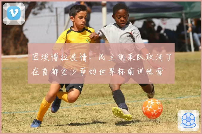 因埃博拉疫情,民主刚果队取消了在首都金沙萨的世界杯前训练营