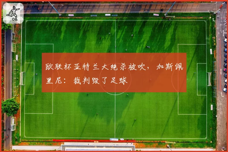 欧联杯亚特兰大绝杀被吹，加斯佩里尼：裁判毁了足球