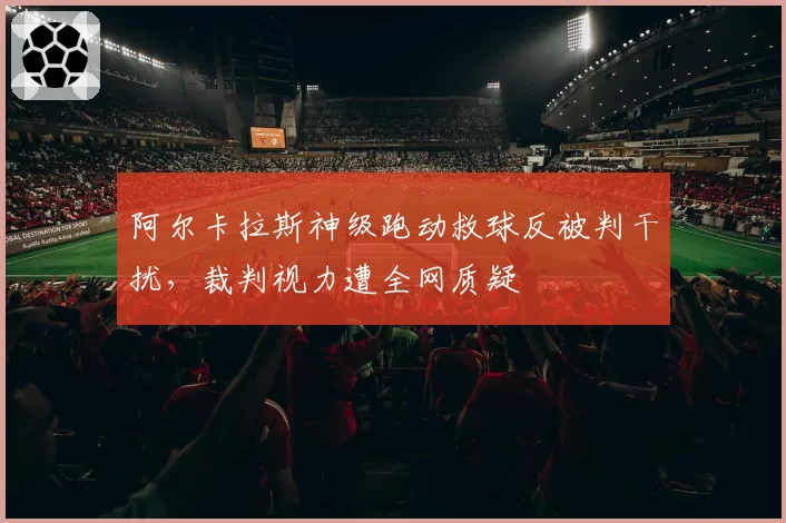 阿尔卡拉斯神级跑动救球反被判干扰,裁判视力遭全网质疑