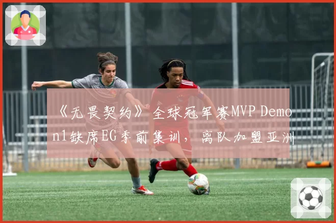 《无畏契约》全球冠军赛MVP Demon1缺席EG季前集训，离队加盟亚洲赛区传闻是否属实？