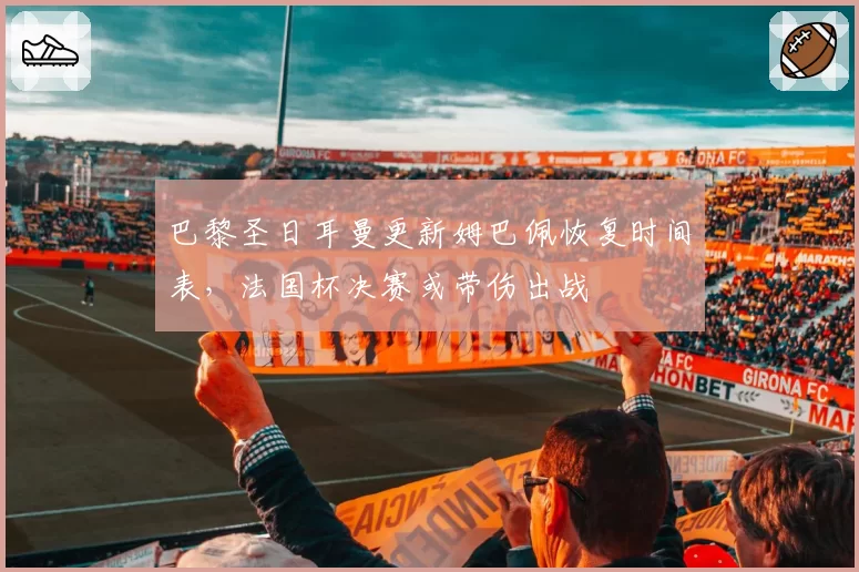 巴黎圣日耳曼更新姆巴佩恢复时间表，法国杯决赛或带伤出战