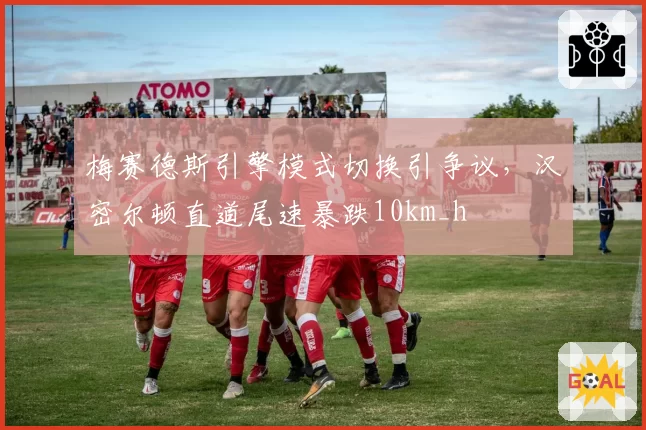 梅赛德斯引擎模式切换引争议，汉密尔顿直道尾速暴跌10km_h