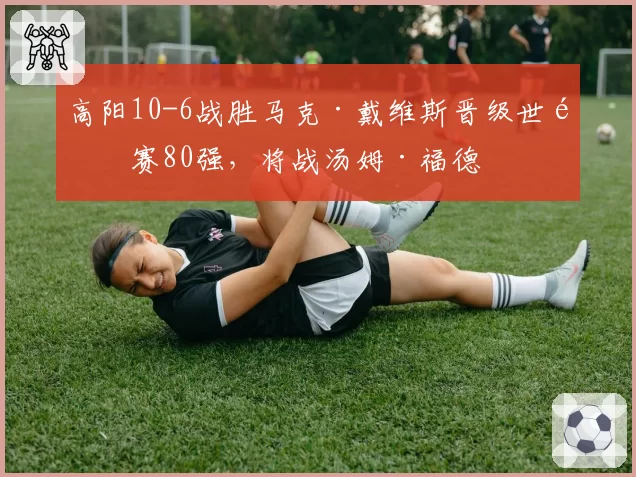 高阳10-6战胜马克·戴维斯晋级世锦赛80强,将战汤姆·福德