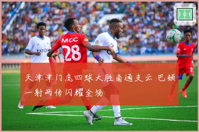 天津津门虎四球大胜南通支云 巴顿一射两传闪耀全场