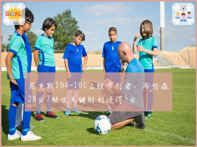 尼克斯104-101击败步行者，布伦森28分7助攻关键时刻连得5分