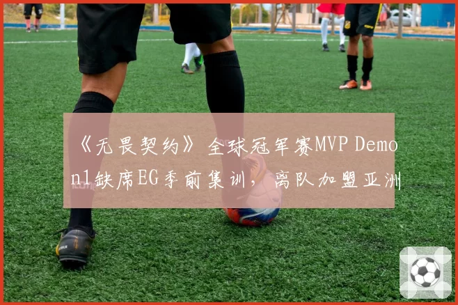 《无畏契约》全球冠军赛MVP Demon1缺席EG季前集训，离队加盟亚洲赛区传闻是否属实？