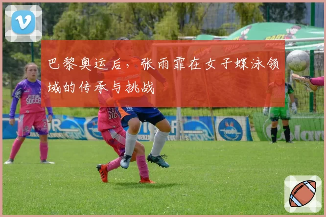 巴黎奥运后，张雨霏在女子蝶泳领域的传承与挑战