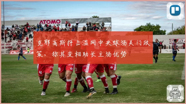 克耶高斯抨击温网中央球场关门政策,称其变相助长主场优势