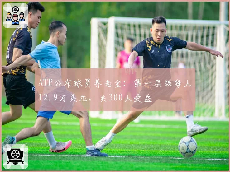 ATP公布球员养老金：第一层级每人12.9万美元，共300人受益