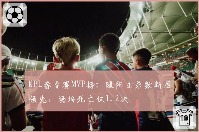 KPL春季赛MVP榜:暖阳击杀数断层领先,场均死亡仅1.2次