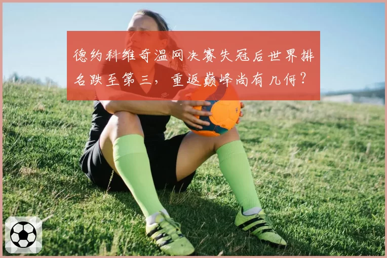 德约科维奇温网决赛失冠后世界排名跌至第三，重返巅峰尚有几何？