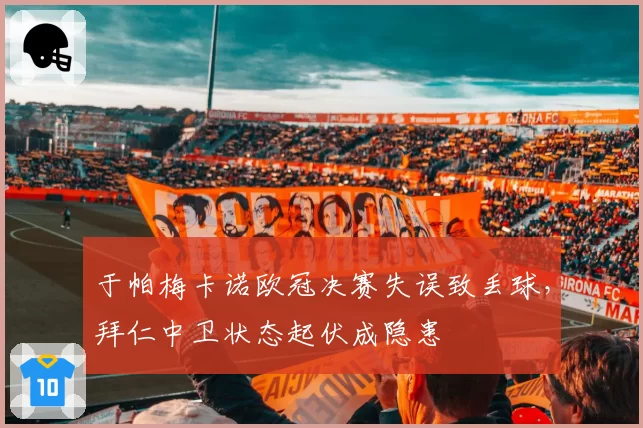 于帕梅卡诺欧冠决赛失误致丢球,拜仁中卫状态起伏成隐患