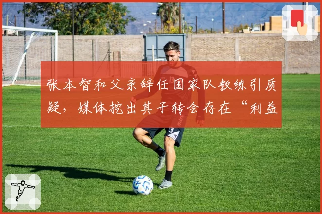 张本智和父亲辞任国家队教练引质疑，媒体挖出其子转会存在“利益输送”