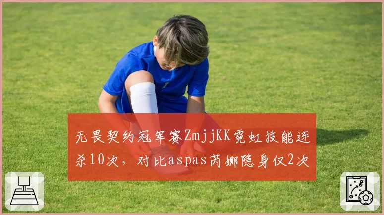 无畏契约冠军赛ZmjjKK霓虹技能连杀10次，对比aspas芮娜隐身仅2次