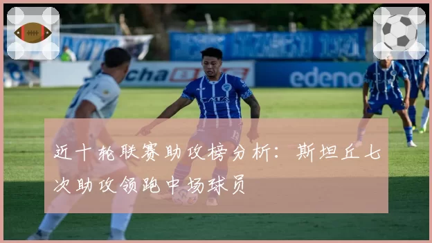 近十轮联赛助攻榜分析：斯坦丘七次助攻领跑中场球员