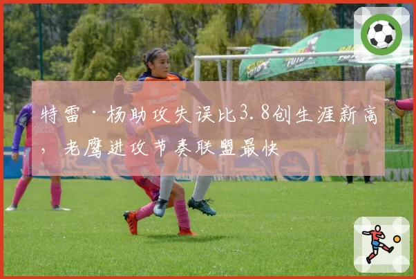 特雷·杨助攻失误比3.8创生涯新高，老鹰进攻节奏联盟最快