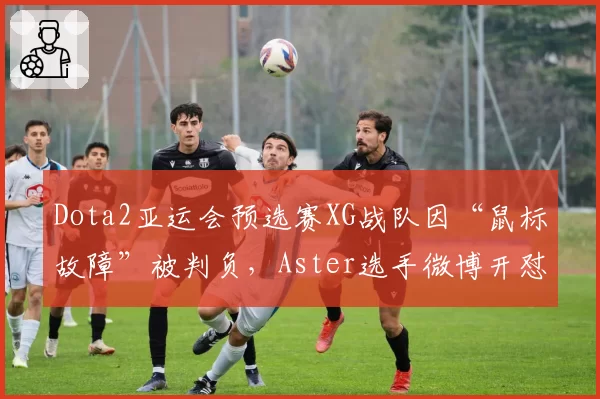 Dota2亚运会预选赛XG战队因“鼠标故障”被判负,Aster选手微博开怼