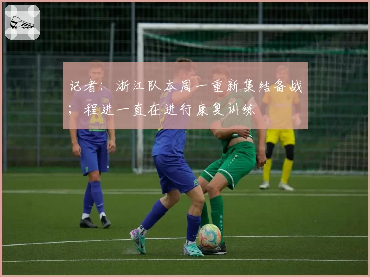 记者:浙江队本周一重新集结备战;程进一直在进行康复训练