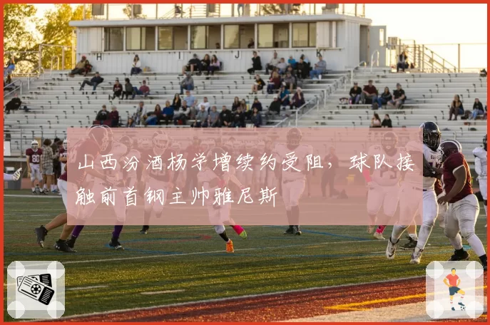 山西汾酒杨学增续约受阻,球队接触前首钢主帅雅尼斯