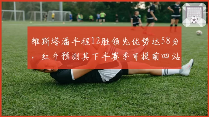 维斯塔潘半程12胜领先优势达58分，红牛预测其下半赛季可提前四站卫冕