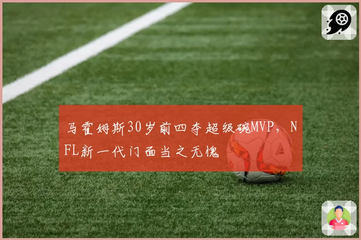 马霍姆斯30岁前四夺超级碗MVP，NFL新一代门面当之无愧