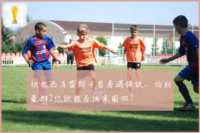 切尔西马雷斯卡首秀遇强敌,伯利豪掷2亿欧能否换来前四?
