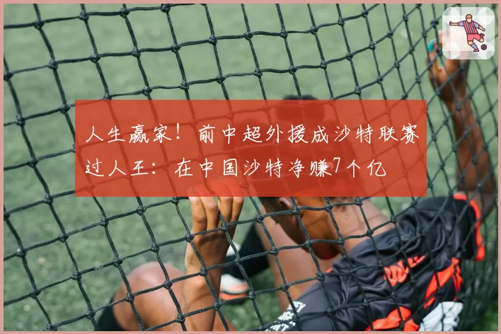 人生赢家！前中超外援成沙特联赛过人王：在中国沙特净赚7个亿