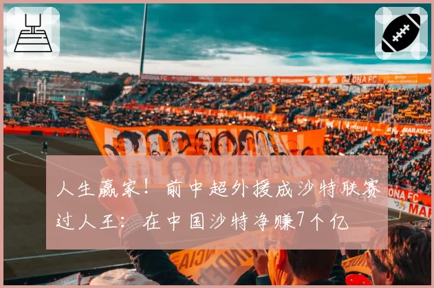 人生赢家！前中超外援成沙特联赛过人王：在中国沙特净赚7个亿