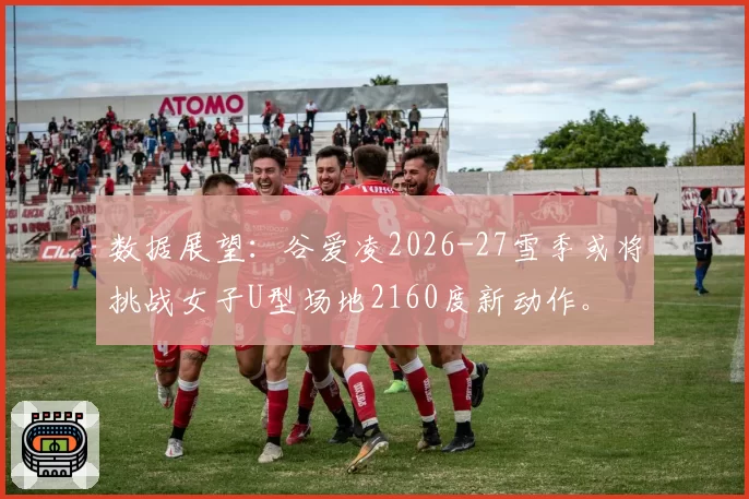 数据展望:谷爱凌2026-27雪季或将挑战女子U型场地2160度新动作。