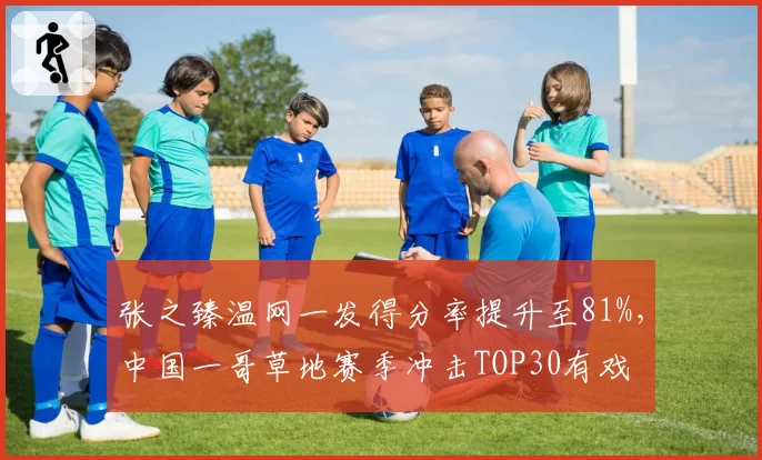 张之臻温网一发得分率提升至81%，中国一哥草地赛季冲击TOP30有戏