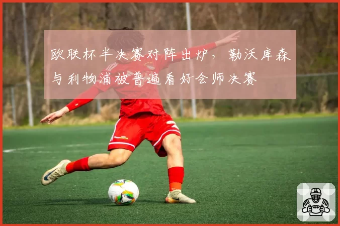 欧联杯半决赛对阵出炉,勒沃库森与利物浦被普遍看好会师决赛