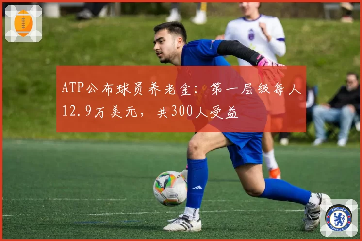 ATP公布球员养老金：第一层级每人12.9万美元，共300人受益