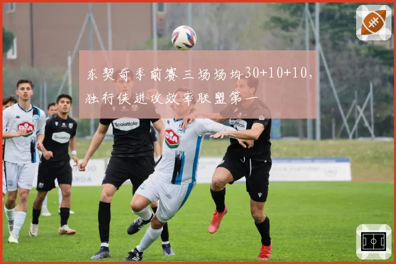 东契奇季前赛三场场均30+10+10，独行侠进攻效率联盟第一