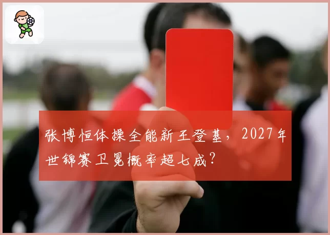 张博恒体操全能新王登基，2027年世锦赛卫冕概率超七成？