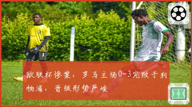 欧联杯惨案，罗马主场0-3完败于利物浦，晋级形势严峻