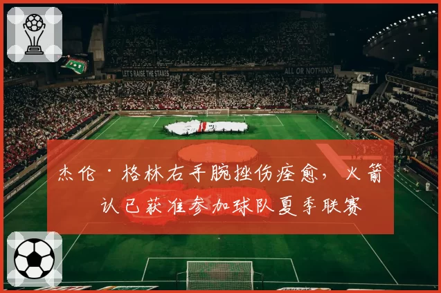 杰伦·格林右手腕挫伤痊愈，火箭确认已获准参加球队夏季联赛