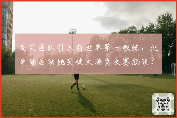 高芙团队引入前世界第一教练,此举能否助她突破大满贯决赛瓶颈?