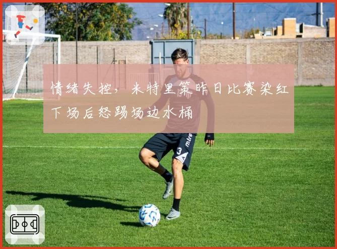 情绪失控，米特里策昨日比赛染红下场后怒踢场边水桶