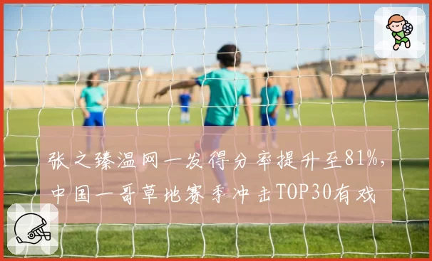 张之臻温网一发得分率提升至81%，中国一哥草地赛季冲击TOP30有戏