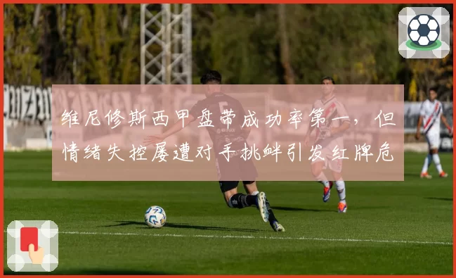 维尼修斯西甲盘带成功率第一，但情绪失控屡遭对手挑衅引发红牌危机