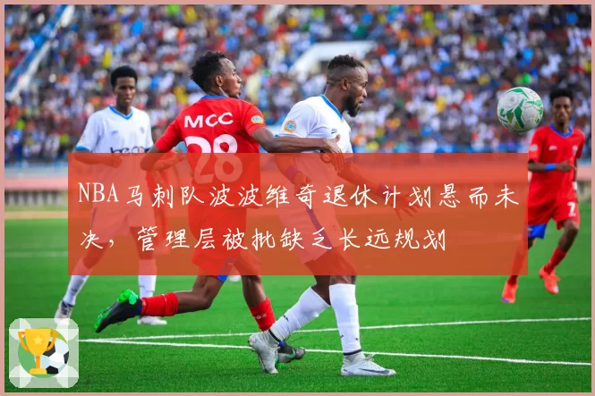 NBA马刺队波波维奇退休计划悬而未决，管理层被批缺乏长远规划
