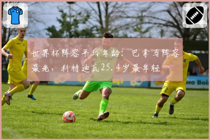 世界杯阵容平均年龄：巴拿马阵容最老，科特迪瓦25.4岁最年轻
