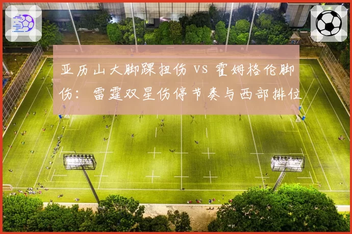 亚历山大脚踝扭伤 vs 霍姆格伦脚伤：雷霆双星伤停节奏与西部排位博弈