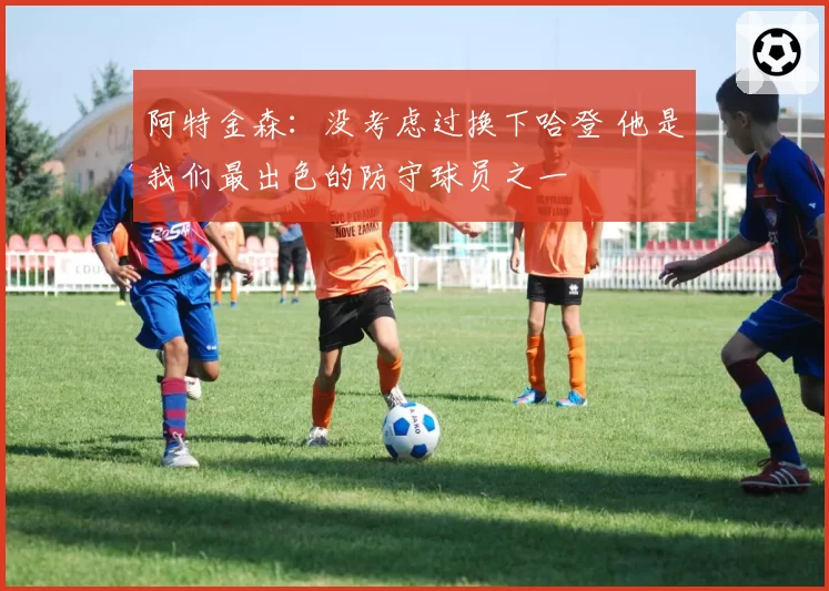 阿特金森:没考虑过换下哈登 他是我们最出色的防守球员之一