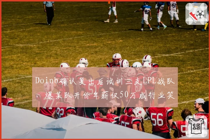 Doinb确认复出后试训三支LPL战队，爆某队开价年薪仅50万成行业笑柄