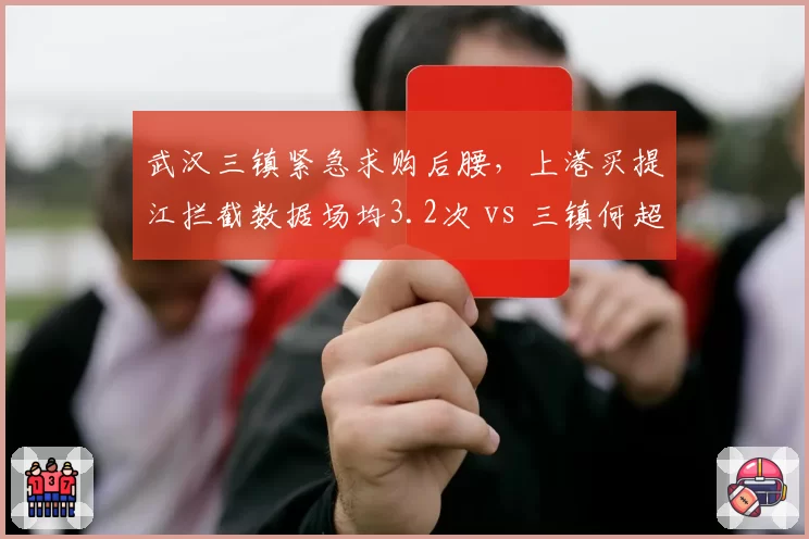 武汉三镇紧急求购后腰，上港买提江拦截数据场均3.2次 vs 三镇何超1.8次，补强关键点