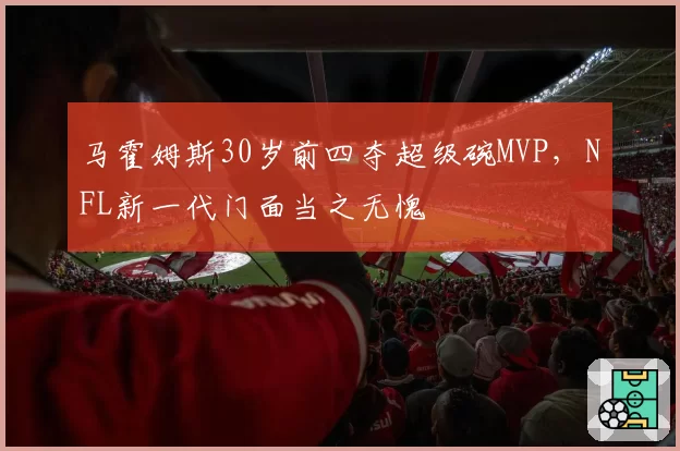 马霍姆斯30岁前四夺超级碗MVP，NFL新一代门面当之无愧