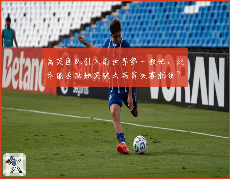 高芙团队引入前世界第一教练,此举能否助她突破大满贯决赛瓶颈?